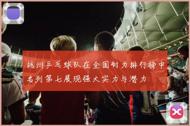 杭州乒乓球队在全国耐力排行榜中名列第七展现强大实力与潜力