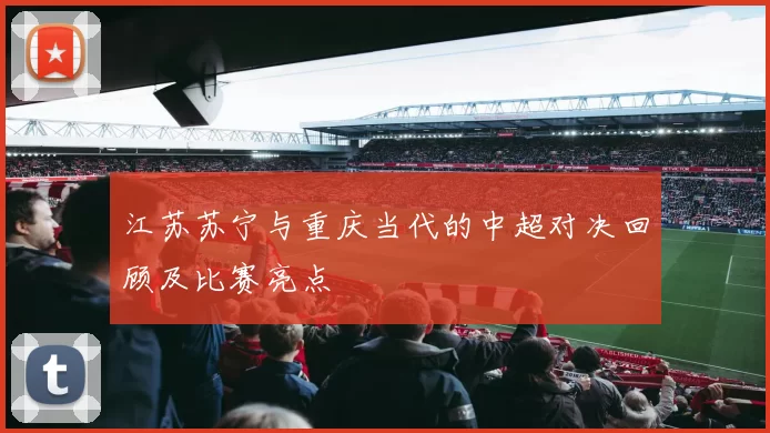 江苏苏宁与重庆当代的中超对决回顾及比赛亮点