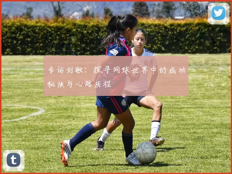 专访刘敏：探寻网球世界中的成功秘诀与心路历程