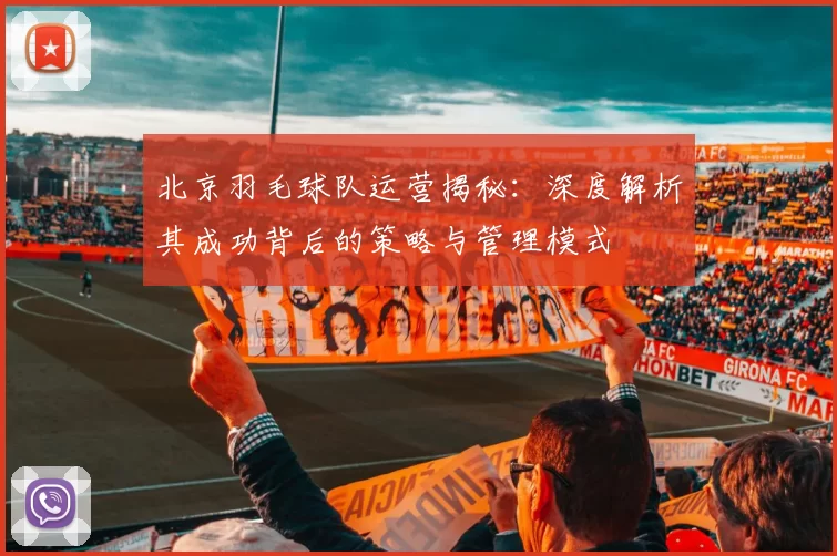 北京羽毛球队运营揭秘：深度解析其成功背后的策略与管理模式