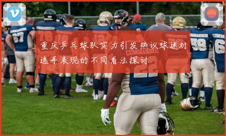 重庆乒乓球队实力引发热议球迷对选手表现的不同看法探讨