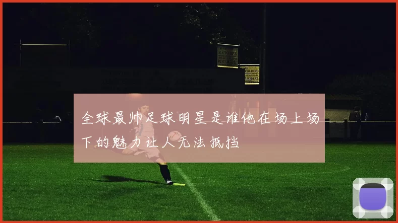 全球最帅足球明星是谁他在场上场下的魅力让人无法抵挡