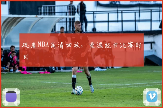 观看NBA高清回放，重温经典比赛时刻