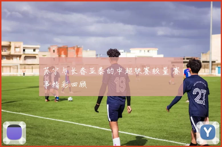 苏宁与长春亚泰的中超联赛较量 赛事精彩回顾