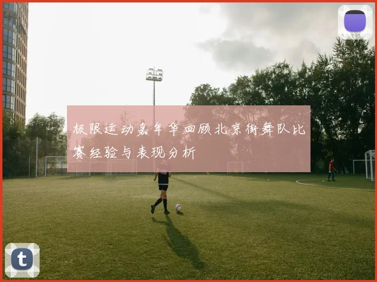 极限运动嘉年华回顾北京街舞队比赛经验与表现分析