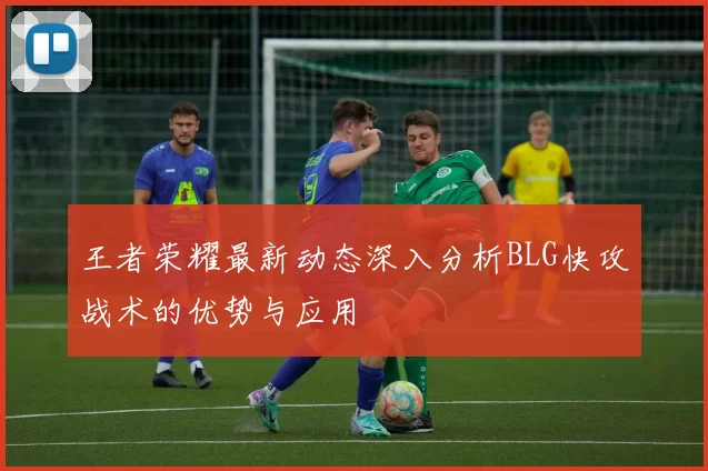 王者荣耀最新动态深入分析BLG快攻战术的优势与应用
