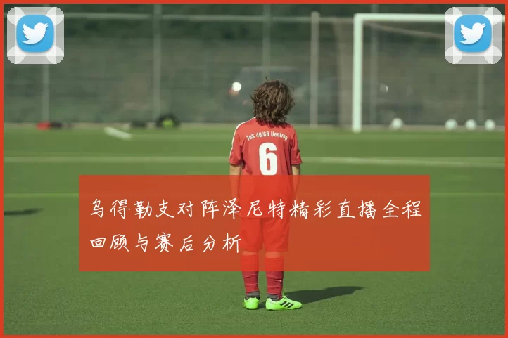 乌得勒支对阵泽尼特精彩直播全程回顾与赛后分析