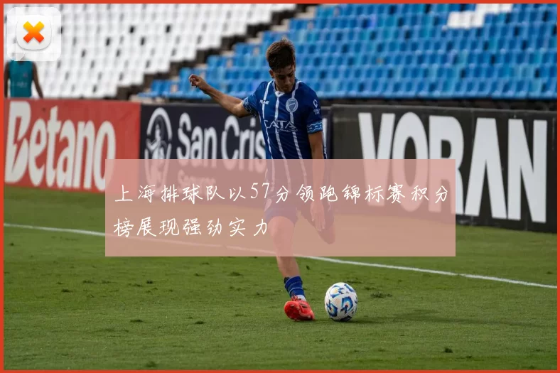 上海排球队以57分领跑锦标赛积分榜展现强劲实力