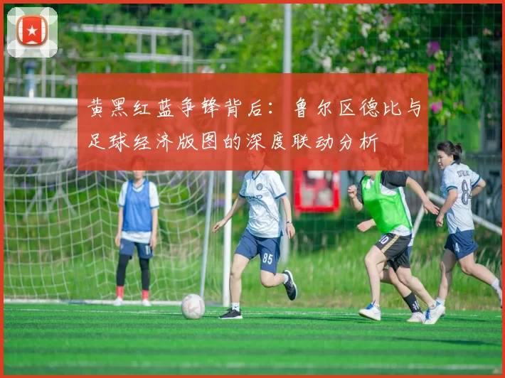 黄黑红蓝争锋背后：鲁尔区德比与足球经济版图的深度联动分析