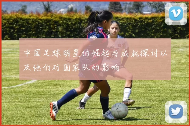 中国足球明星的崛起与成就探讨以及他们对国家队的影响