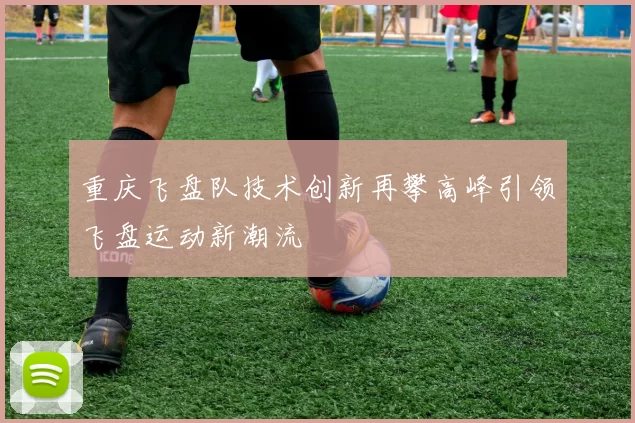 重庆飞盘队技术创新再攀高峰引领飞盘运动新潮流