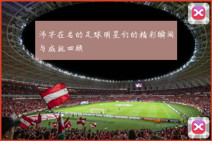 沛字在名的足球明星们的精彩瞬间与成就回顾