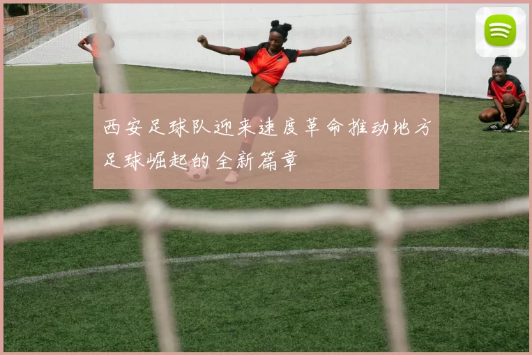西安足球队迎来速度革命推动地方足球崛起的全新篇章