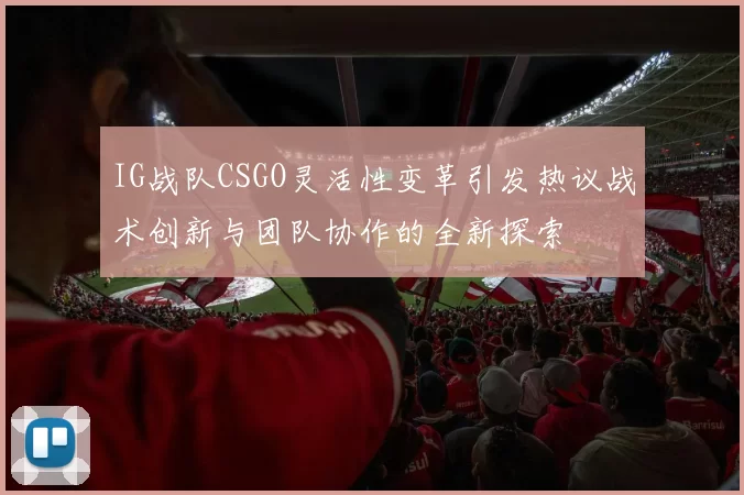 IG战队CSGO灵活性变革引发热议战术创新与团队协作的全新探索