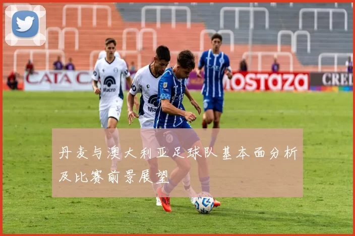 丹麦与澳大利亚足球队基本面分析及比赛前景展望