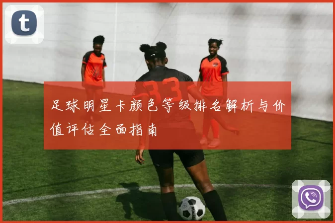足球明星卡颜色等级排名解析与价值评估全面指南