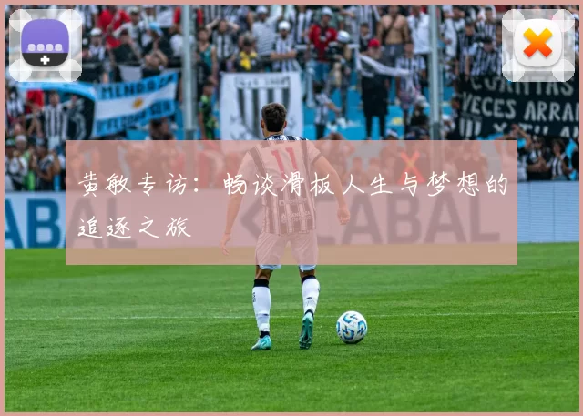 黄敏专访：畅谈滑板人生与梦想的追逐之旅