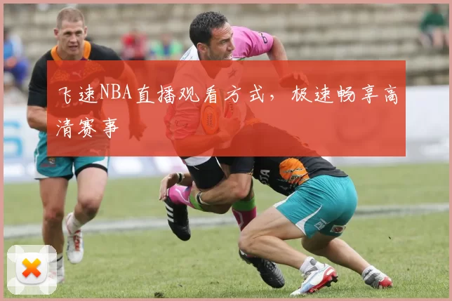 飞速NBA直播观看方式，极速畅享高清赛事