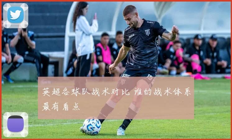 英超各球队战术对比 谁的战术体系最有看点