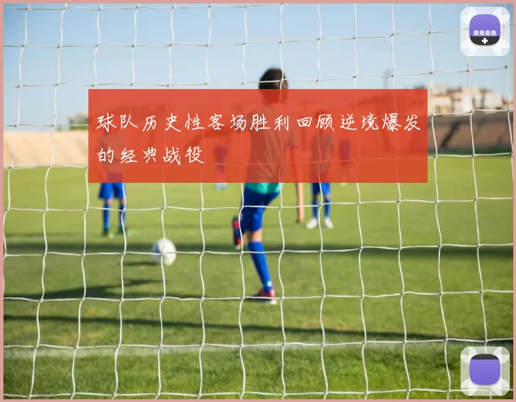 球队历史性客场胜利回顾逆境爆发的经典战役