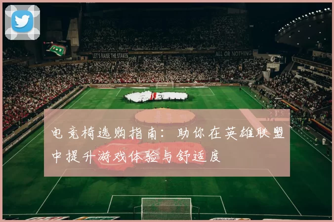 电竞椅选购指南：助你在英雄联盟中提升游戏体验与舒适度