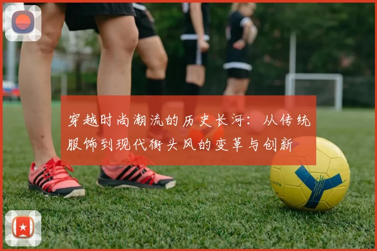 穿越时尚潮流的历史长河：从传统服饰到现代街头风的变革与创新