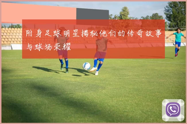 附身足球明星揭秘他们的传奇故事与球场荣耀
