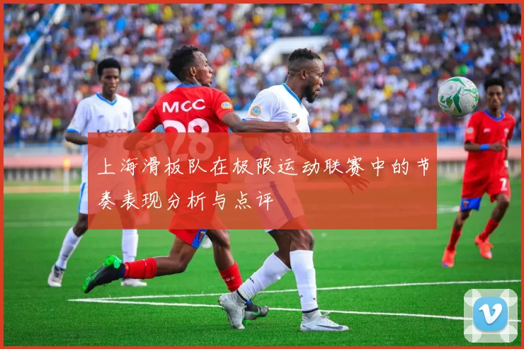 上海滑板队在极限运动联赛中的节奏表现分析与点评