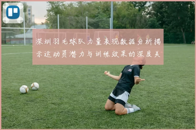 深圳羽毛球队力量表现数据分析揭示运动员潜力与训练效果的深度关系