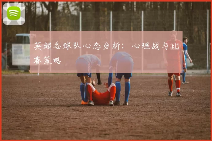 英超各球队心态分析：心理战与比赛策略