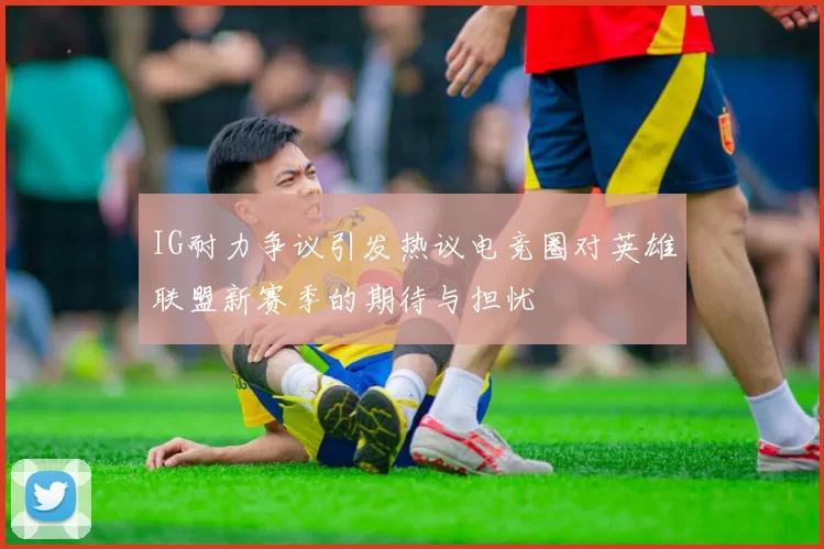 IG耐力争议引发热议电竞圈对英雄联盟新赛季的期待与担忧