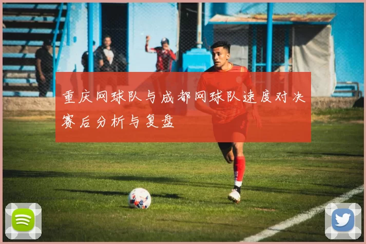 重庆网球队与成都网球队速度对决赛后分析与复盘