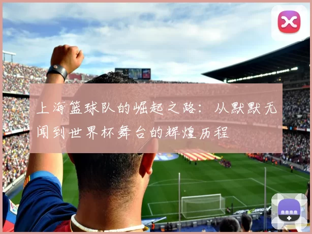 上海篮球队的崛起之路：从默默无闻到世界杯舞台的辉煌历程