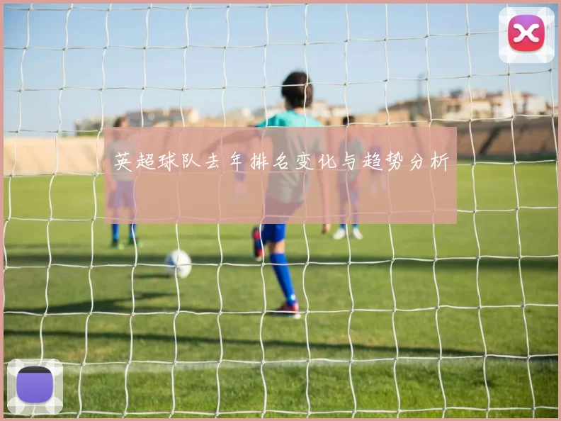 英超球队去年排名变化与趋势分析