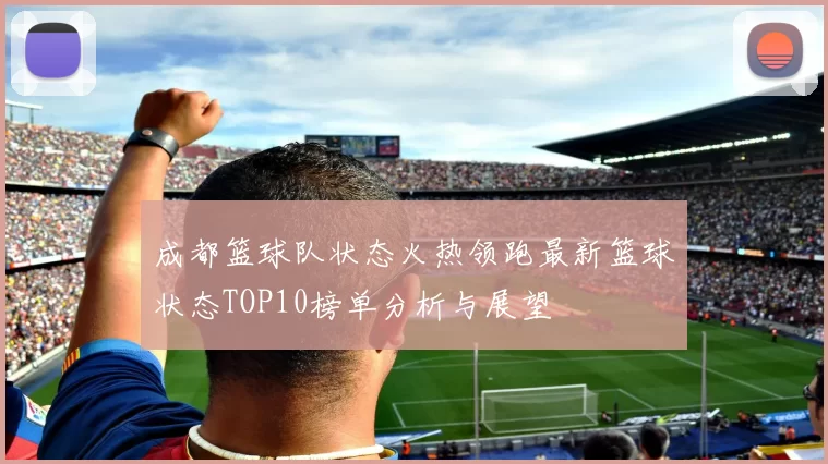 成都篮球队状态火热领跑最新篮球状态TOP10榜单分析与展望