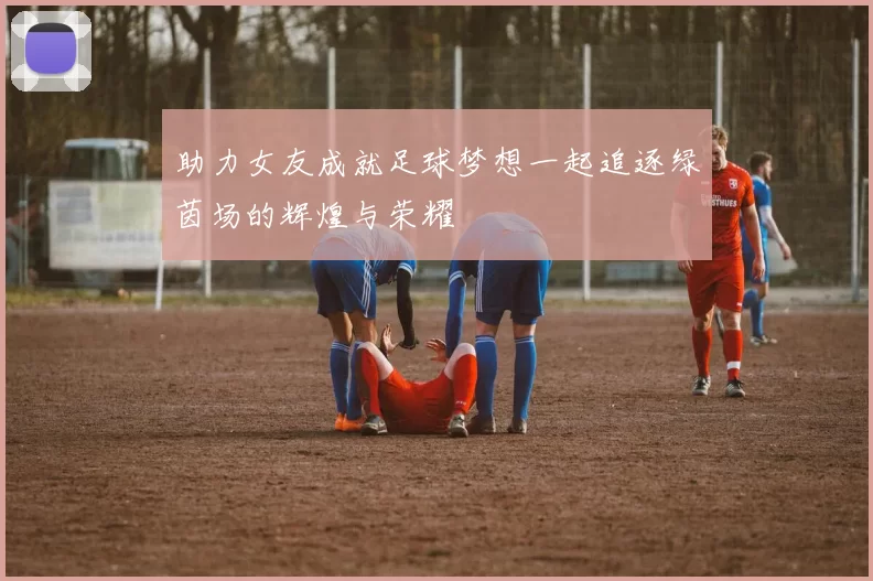 助力女友成就足球梦想一起追逐绿茵场的辉煌与荣耀