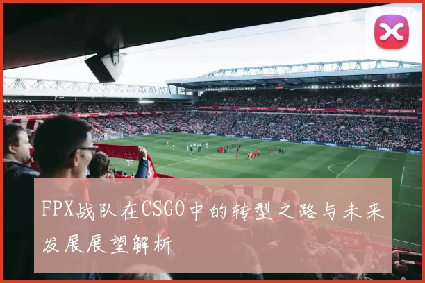 FPX战队在CSGO中的转型之路与未来发展展望解析