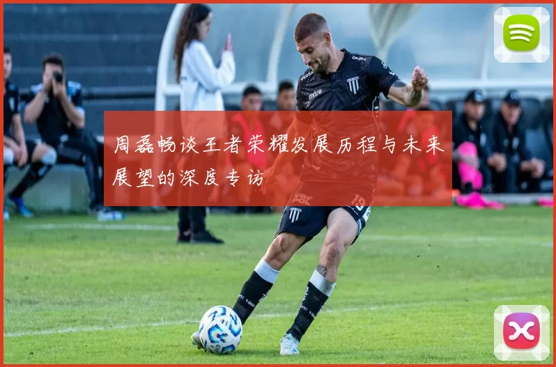 周磊畅谈王者荣耀发展历程与未来展望的深度专访