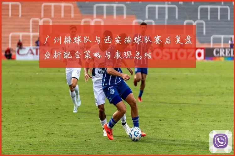 广州排球队与西安排球队赛后复盘分析配合策略与表现总结