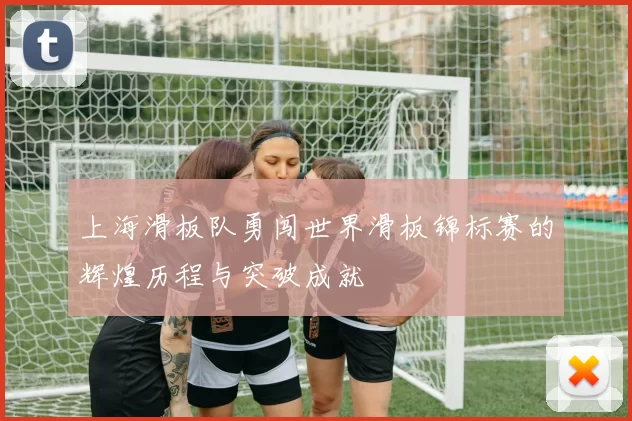 上海滑板队勇闯世界滑板锦标赛的辉煌历程与突破成就