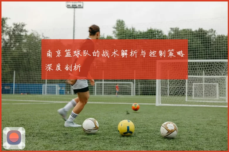 南京篮球队的战术解析与控制策略深度剖析