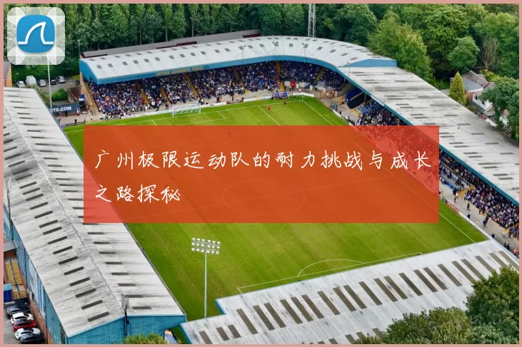 广州极限运动队的耐力挑战与成长之路探秘