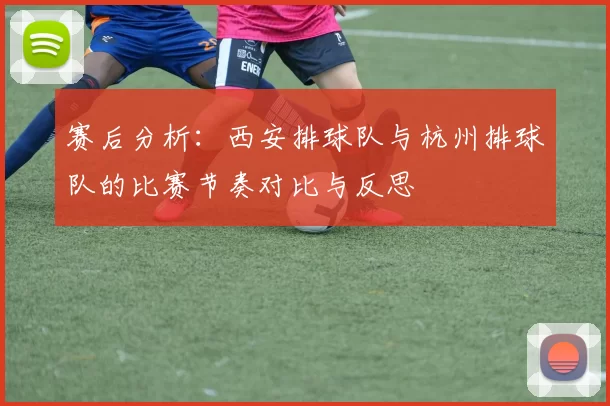 赛后分析：西安排球队与杭州排球队的比赛节奏对比与反思