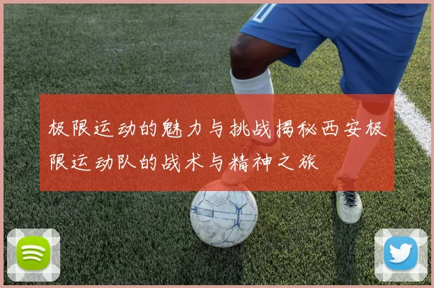 极限运动的魅力与挑战揭秘西安极限运动队的战术与精神之旅