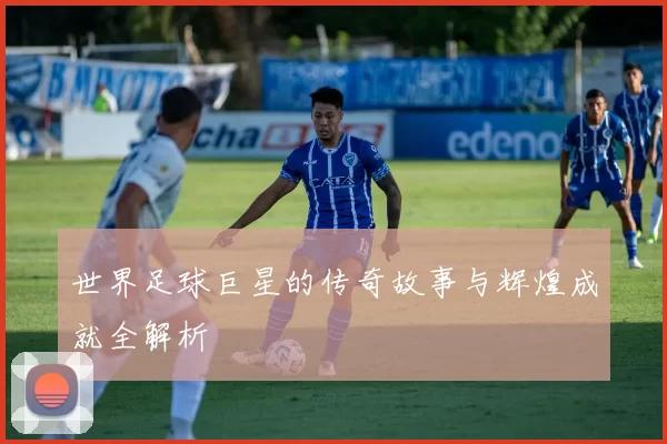 世界足球巨星的传奇故事与辉煌成就全解析