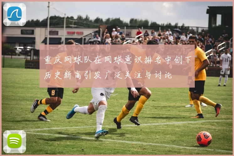 重庆网球队在网球意识排名中创下历史新高引发广泛关注与讨论