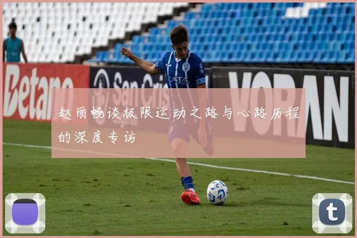 赵丽畅谈极限运动之路与心路历程的深度专访