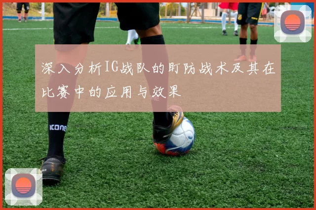 深入分析IG战队的盯防战术及其在比赛中的应用与效果