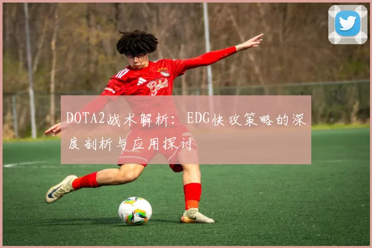 DOTA2战术解析：EDG快攻策略的深度剖析与应用探讨