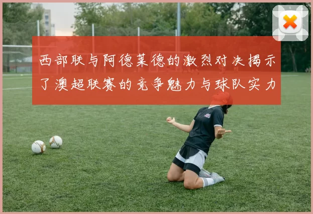 西部联与阿德莱德的激烈对决揭示了澳超联赛的竞争魅力与球队实力较量